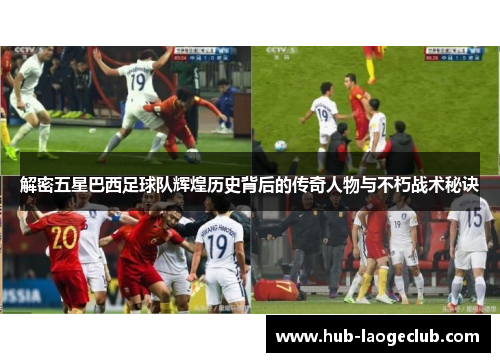 解密五星巴西足球队辉煌历史背后的传奇人物与不朽战术秘诀 解密五星巴西足球队辉煌历史背后的传奇人物与不朽战术秘诀
