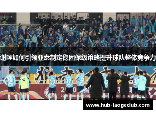 谢晖如何引领亚泰制定稳固保级策略提升球队整体竞争力 谢晖如何引领亚泰制定稳固保级策略提升球队整体竞争力