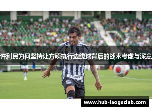 许利民为何坚持让方硕执行边线球背后的战术考虑与深意 许利民为何坚持让方硕执行边线球背后的战术考虑与深意