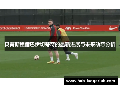 贝蒂斯租借巴伊切蒂奇的最新进展与未来动态分析 贝蒂斯租借巴伊切蒂奇的最新进展与未来动态分析