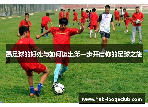 踢足球的好处与如何迈出第一步开启你的足球之旅 踢足球的好处与如何迈出第一步开启你的足球之旅