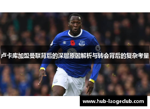 卢卡库加盟曼联背后的深层原因解析与转会背后的复杂考量