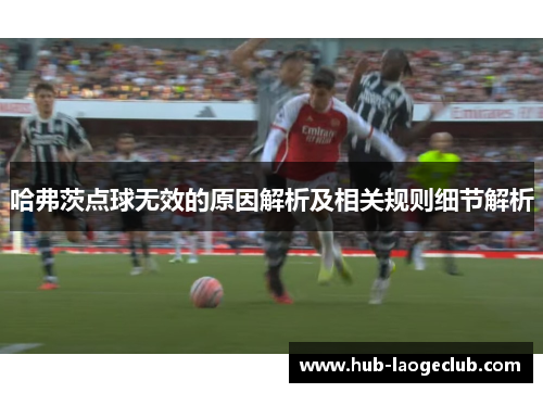 哈弗茨点球无效的原因解析及相关规则细节解析 哈弗茨点球无效的原因解析及相关规则细节解析