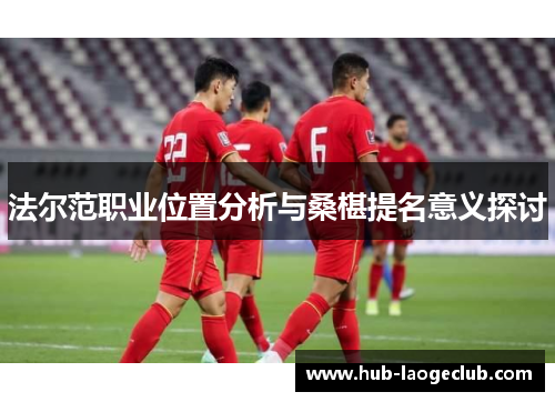 法尔范职业位置分析与桑椹提名意义探讨 法尔范职业位置分析与桑椹提名意义探讨