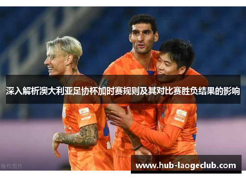 深入解析澳大利亚足协杯加时赛规则及其对比赛胜负结果的影响 深入解析澳大利亚足协杯加时赛规则及其对比赛胜负结果的影响