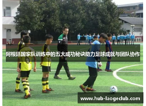 阿根廷国家队训练中的五大成功秘诀助力足球成就与团队协作