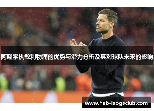 阿隆索执教利物浦的优势与潜力分析及其对球队未来的影响