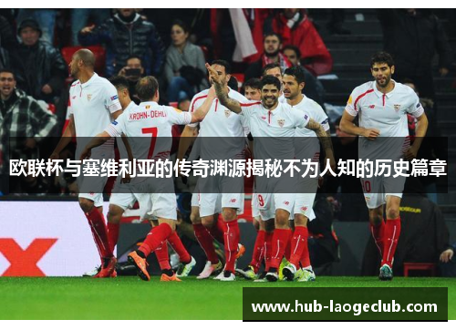 欧联杯与塞维利亚的传奇渊源揭秘不为人知的历史篇章 欧联杯与塞维利亚的传奇渊源揭秘不为人知的历史篇章