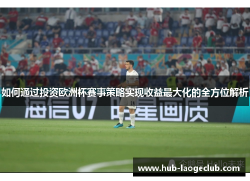 如何通过投资欧洲杯赛事策略实现收益最大化的全方位解析