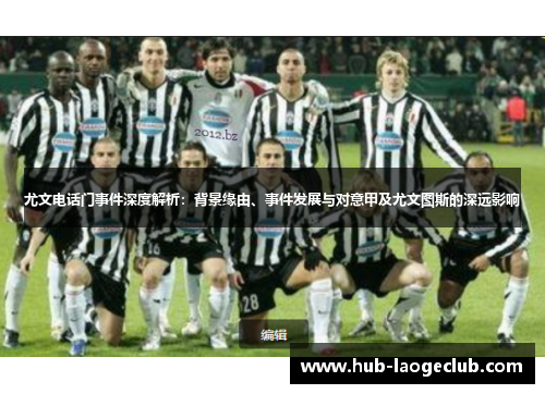 尤文电话门事件深度解析：背景缘由、事件发展与对意甲及尤文图斯的深远影响