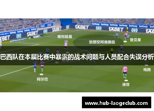 巴西队在本届比赛中暴露的战术问题与人员配合失误分析