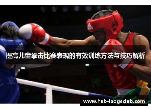 提高儿童拳击比赛表现的有效训练方法与技巧解析