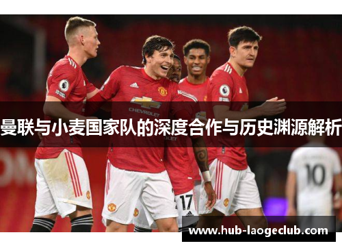 曼联与小麦国家队的深度合作与历史渊源解析