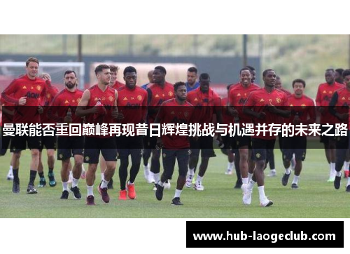 曼联能否重回巅峰再现昔日辉煌挑战与机遇并存的未来之路