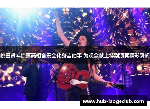 桃田贤斗惊喜亮相音乐会化身吉他手 为观众献上特别演奏精彩瞬间