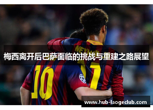梅西离开后巴萨面临的挑战与重建之路展望
