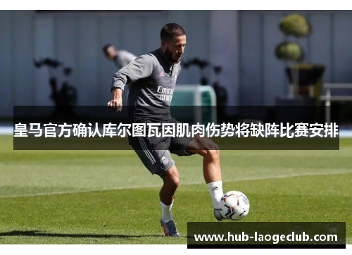 皇马官方确认库尔图瓦因肌肉伤势将缺阵比赛安排 皇马官方确认库尔图瓦因肌肉伤势将缺阵比赛安排