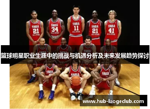 篮球明星职业生涯中的挑战与机遇分析及未来发展趋势探讨