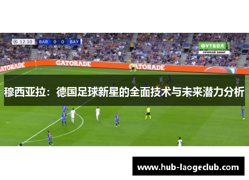 穆西亚拉:德国足球新星的全面技术与未来潜力分析 穆西亚拉:德国足球新星的全面技术与未来潜力分析