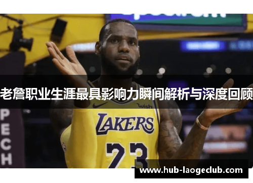 老詹职业生涯最具影响力瞬间解析与深度回顾 老詹职业生涯最具影响力瞬间解析与深度回顾