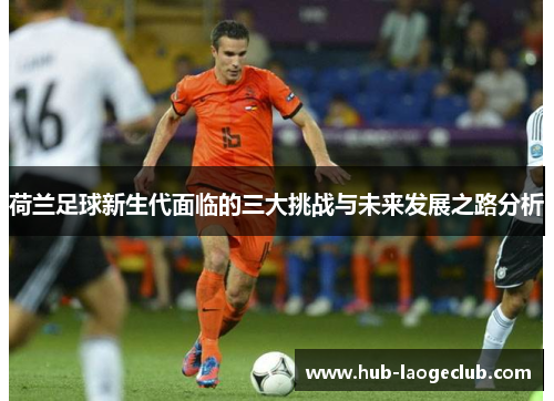 荷兰足球新生代面临的三大挑战与未来发展之路分析