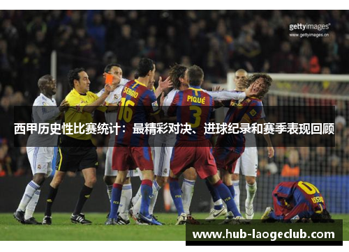 西甲历史性比赛统计：最精彩对决、进球纪录和赛季表现回顾