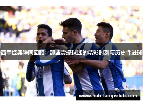 西甲经典瞬间回顾：那些震撼球迷的精彩时刻与历史性进球
