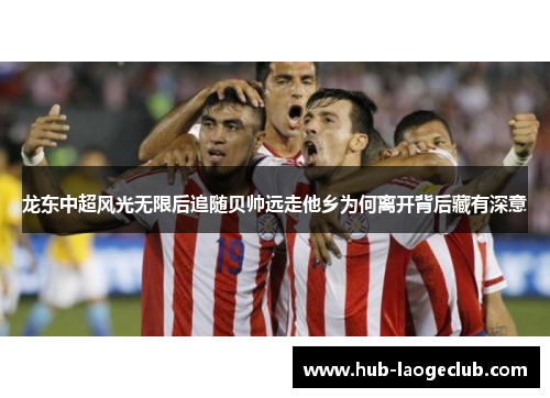 龙东中超风光无限后追随贝帅远走他乡为何离开背后藏有深意