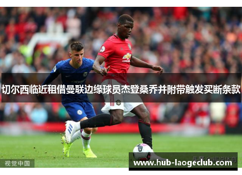 切尔西临近租借曼联边缘球员杰登桑乔并附带触发买断条款