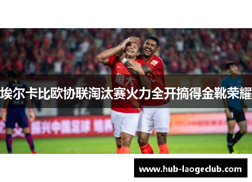 埃尔卡比欧协联淘汰赛火力全开摘得金靴荣耀