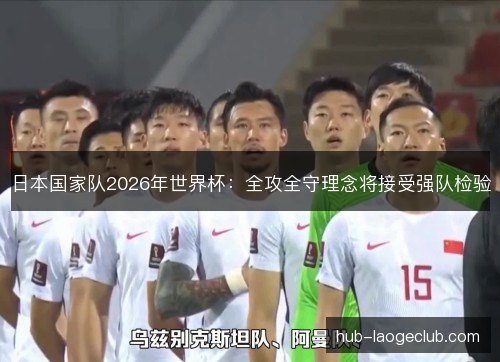 日本国家队2026年世界杯:全攻全守理念将接受强队检验 日本国家队2026年世界杯:全攻全守理念将接受强队检验